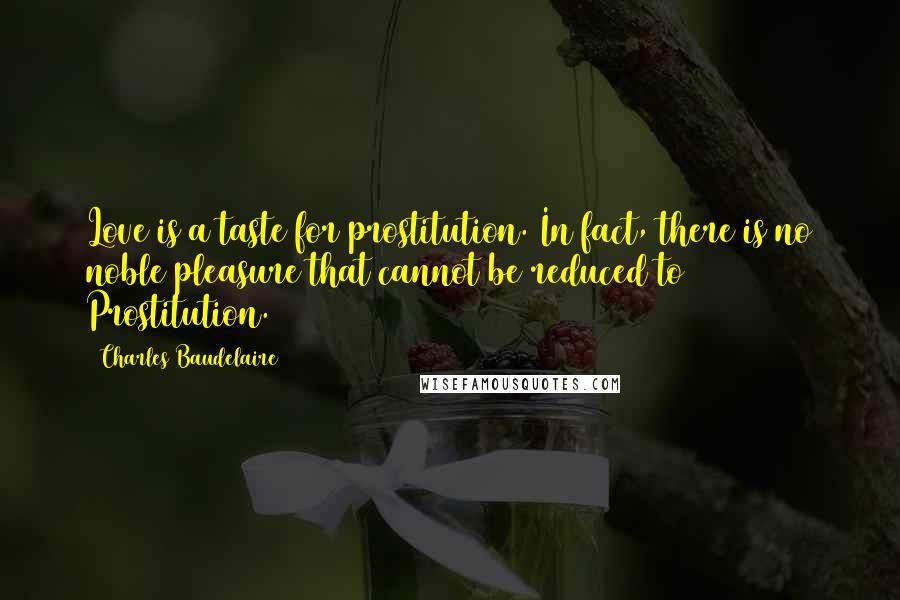 Charles Baudelaire Quotes: Love is a taste for prostitution. In fact, there is no noble pleasure that cannot be reduced to Prostitution.