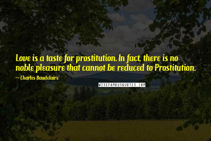 Charles Baudelaire Quotes: Love is a taste for prostitution. In fact, there is no noble pleasure that cannot be reduced to Prostitution.