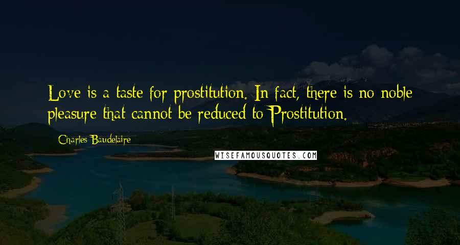 Charles Baudelaire Quotes: Love is a taste for prostitution. In fact, there is no noble pleasure that cannot be reduced to Prostitution.