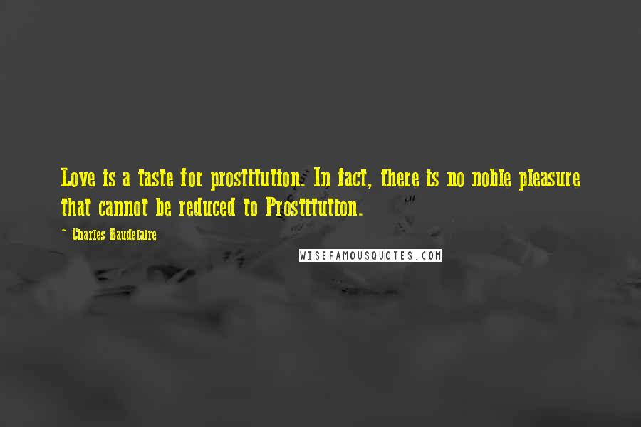 Charles Baudelaire Quotes: Love is a taste for prostitution. In fact, there is no noble pleasure that cannot be reduced to Prostitution.