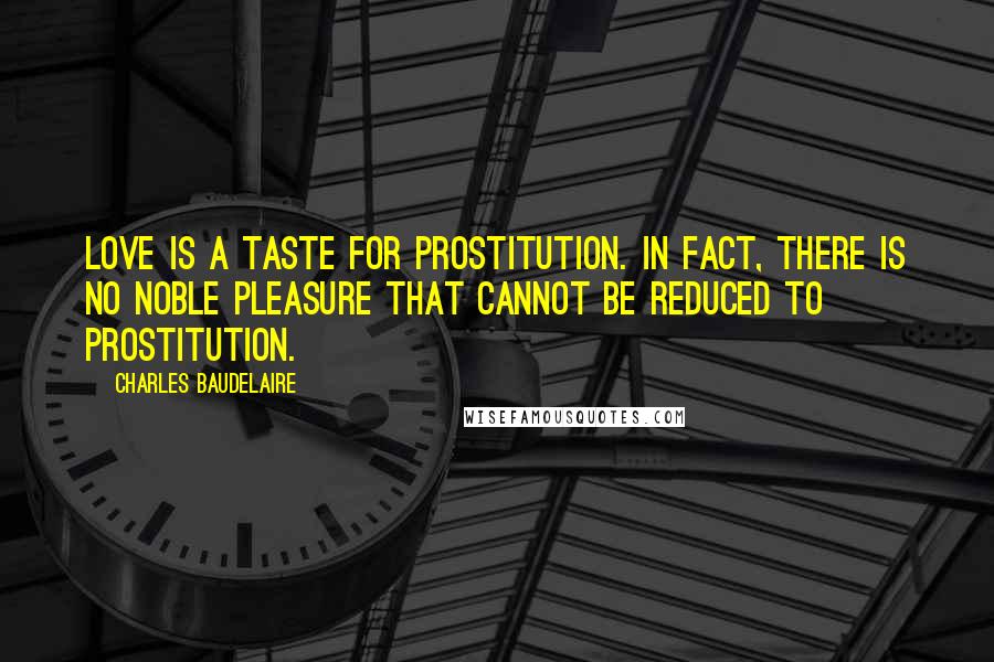 Charles Baudelaire Quotes: Love is a taste for prostitution. In fact, there is no noble pleasure that cannot be reduced to Prostitution.