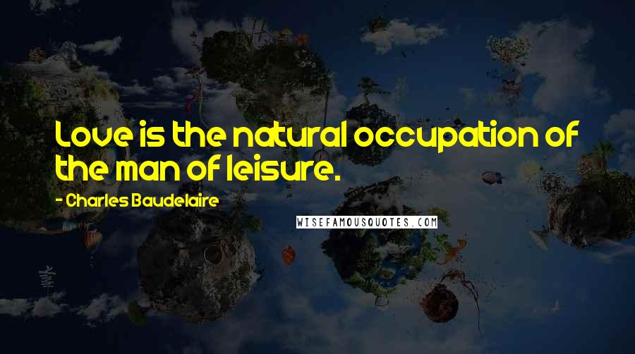 Charles Baudelaire Quotes: Love is the natural occupation of the man of leisure.