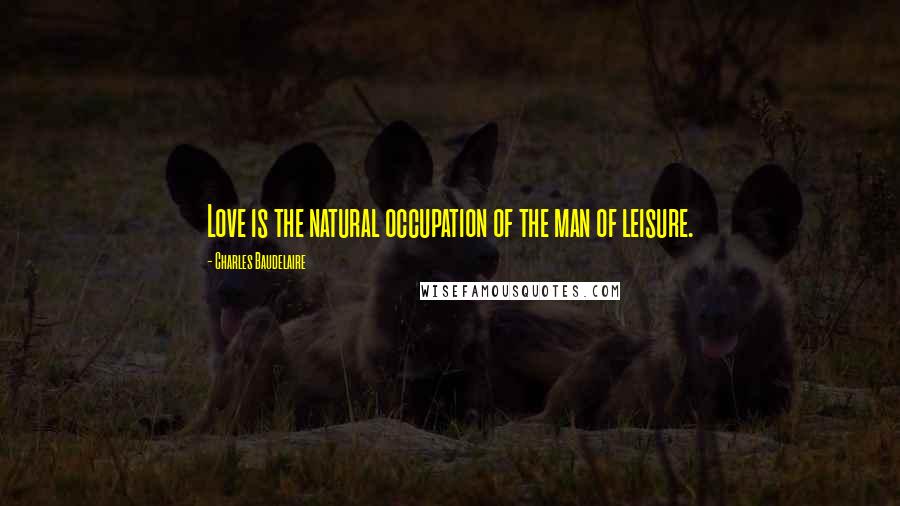 Charles Baudelaire Quotes: Love is the natural occupation of the man of leisure.