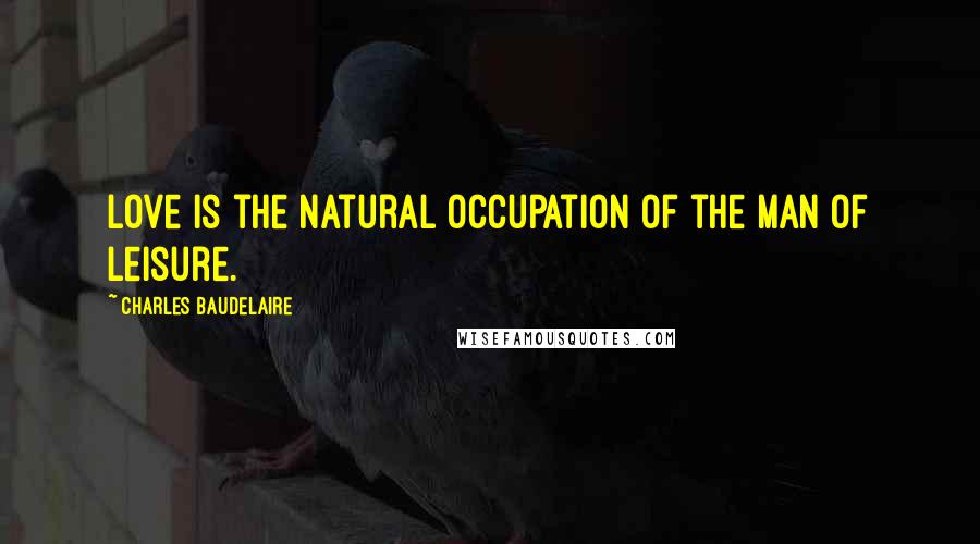 Charles Baudelaire Quotes: Love is the natural occupation of the man of leisure.