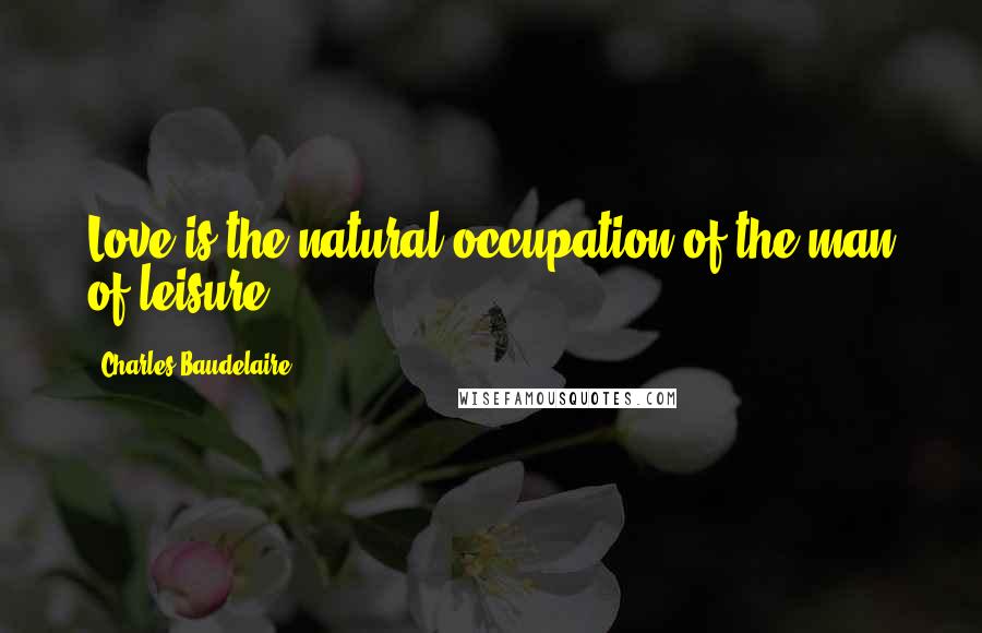 Charles Baudelaire Quotes: Love is the natural occupation of the man of leisure.