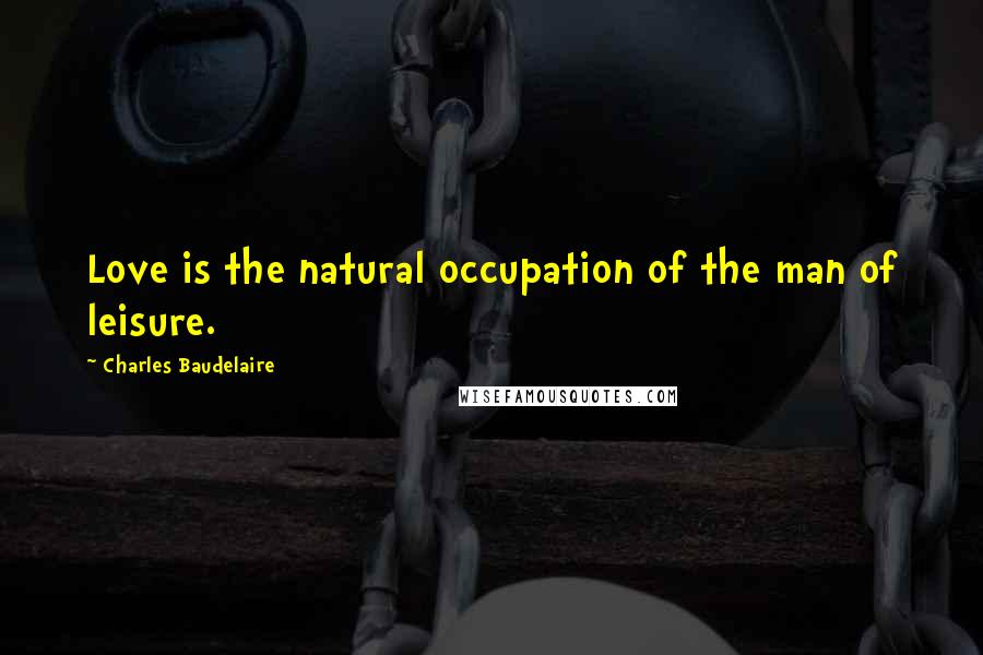 Charles Baudelaire Quotes: Love is the natural occupation of the man of leisure.