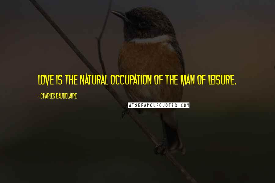 Charles Baudelaire Quotes: Love is the natural occupation of the man of leisure.