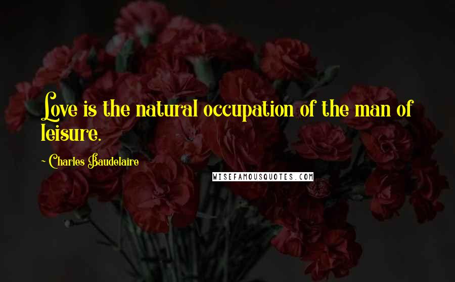 Charles Baudelaire Quotes: Love is the natural occupation of the man of leisure.