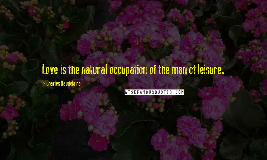 Charles Baudelaire Quotes: Love is the natural occupation of the man of leisure.