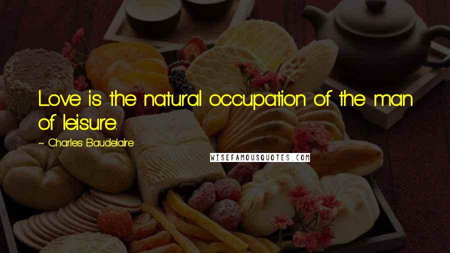 Charles Baudelaire Quotes: Love is the natural occupation of the man of leisure.