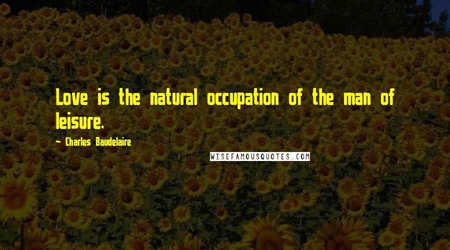 Charles Baudelaire Quotes: Love is the natural occupation of the man of leisure.