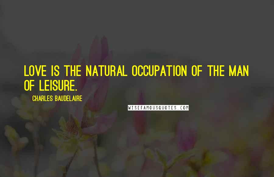 Charles Baudelaire Quotes: Love is the natural occupation of the man of leisure.