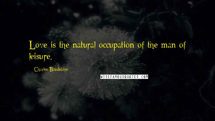 Charles Baudelaire Quotes: Love is the natural occupation of the man of leisure.