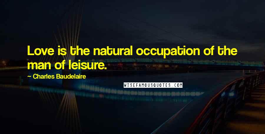 Charles Baudelaire Quotes: Love is the natural occupation of the man of leisure.