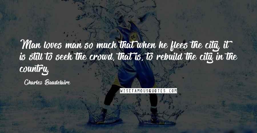 Charles Baudelaire Quotes: Man loves man so much that when he flees the city, it is still to seek the crowd, that is, to rebuild the city in the country.