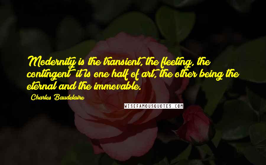 Charles Baudelaire Quotes: Modernity is the transient, the fleeting, the contingent; it is one half of art, the other being the eternal and the immovable.