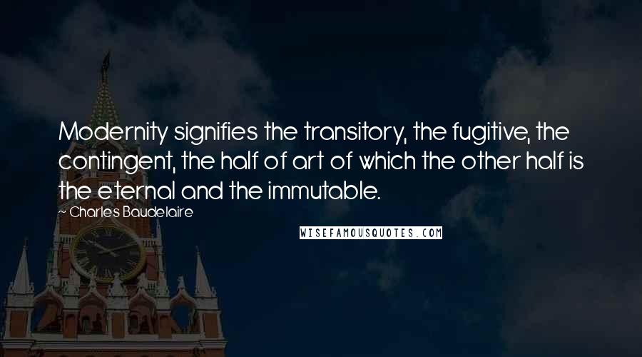Charles Baudelaire Quotes: Modernity signifies the transitory, the fugitive, the contingent, the half of art of which the other half is the eternal and the immutable.