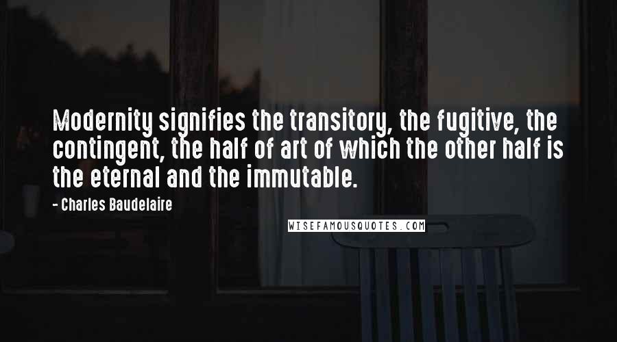 Charles Baudelaire Quotes: Modernity signifies the transitory, the fugitive, the contingent, the half of art of which the other half is the eternal and the immutable.