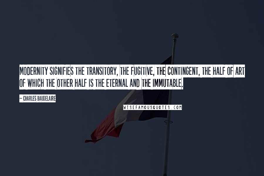 Charles Baudelaire Quotes: Modernity signifies the transitory, the fugitive, the contingent, the half of art of which the other half is the eternal and the immutable.