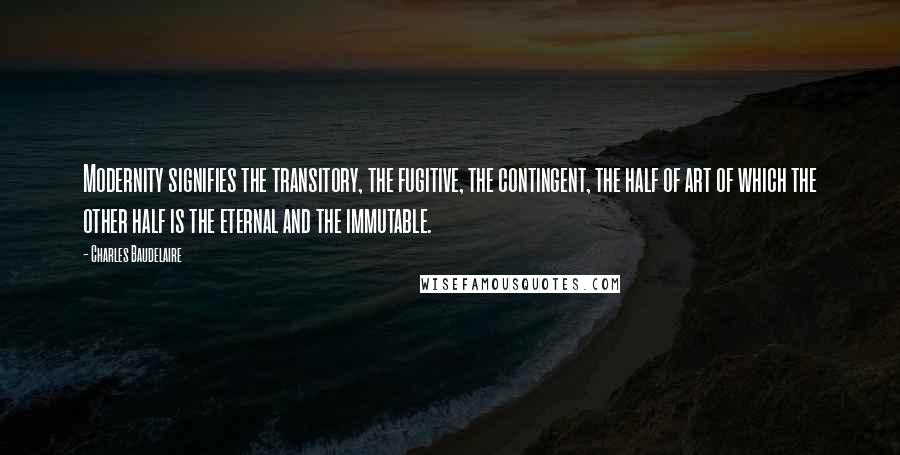 Charles Baudelaire Quotes: Modernity signifies the transitory, the fugitive, the contingent, the half of art of which the other half is the eternal and the immutable.