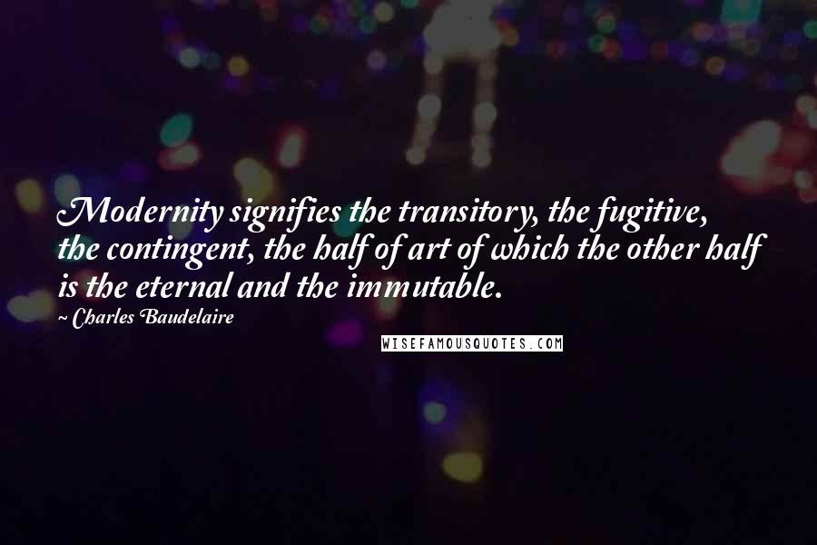 Charles Baudelaire Quotes: Modernity signifies the transitory, the fugitive, the contingent, the half of art of which the other half is the eternal and the immutable.