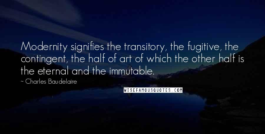 Charles Baudelaire Quotes: Modernity signifies the transitory, the fugitive, the contingent, the half of art of which the other half is the eternal and the immutable.