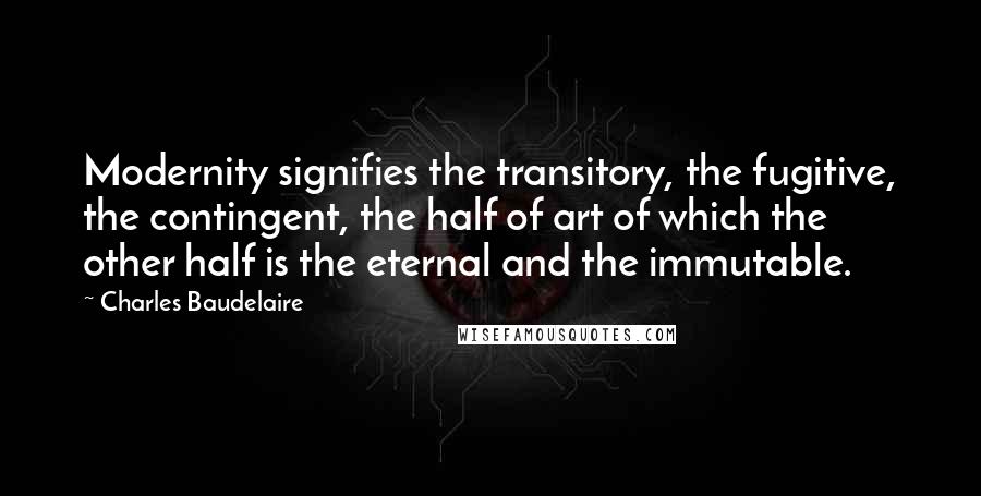 Charles Baudelaire Quotes: Modernity signifies the transitory, the fugitive, the contingent, the half of art of which the other half is the eternal and the immutable.