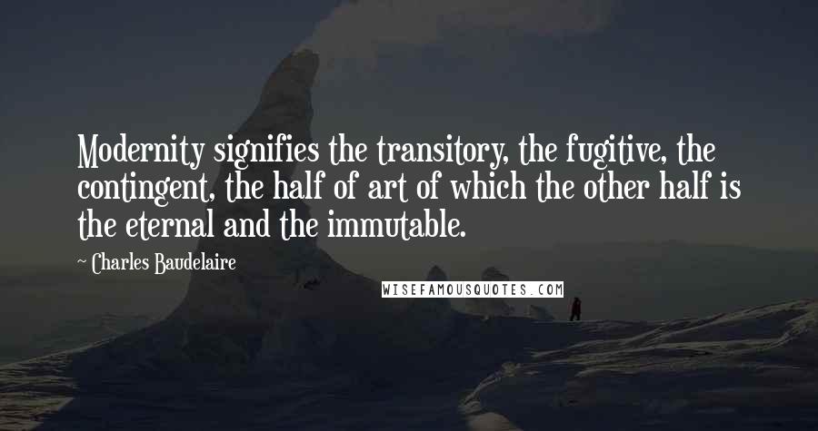 Charles Baudelaire Quotes: Modernity signifies the transitory, the fugitive, the contingent, the half of art of which the other half is the eternal and the immutable.