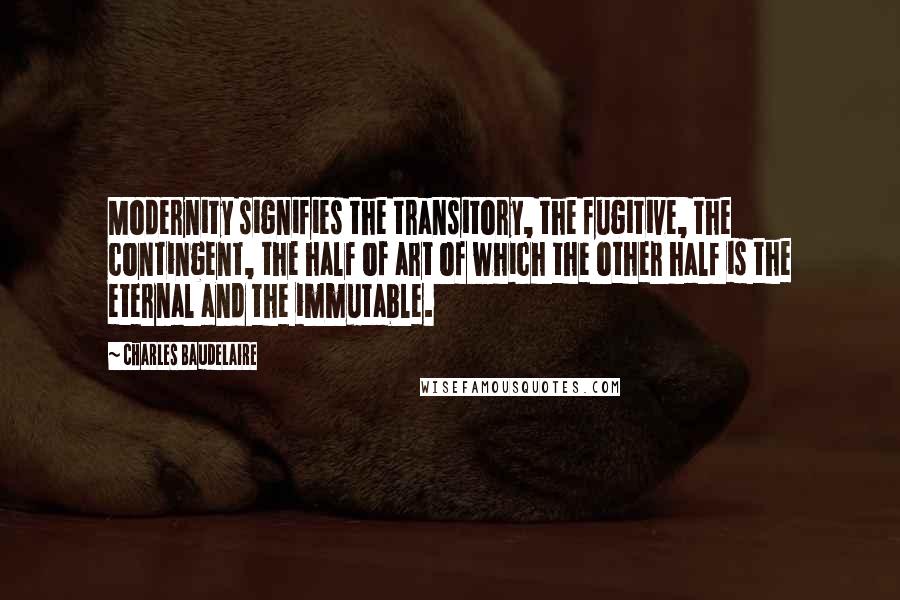 Charles Baudelaire Quotes: Modernity signifies the transitory, the fugitive, the contingent, the half of art of which the other half is the eternal and the immutable.