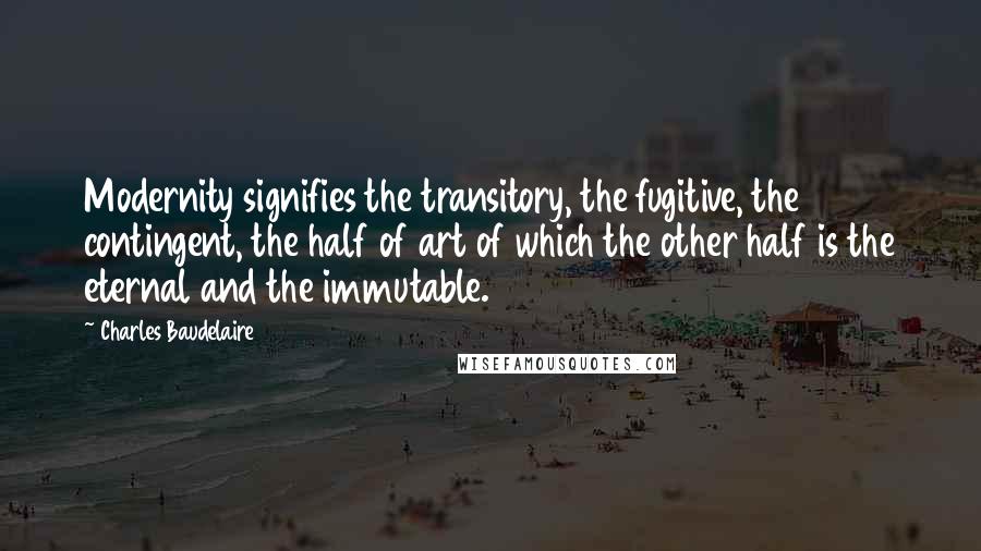 Charles Baudelaire Quotes: Modernity signifies the transitory, the fugitive, the contingent, the half of art of which the other half is the eternal and the immutable.