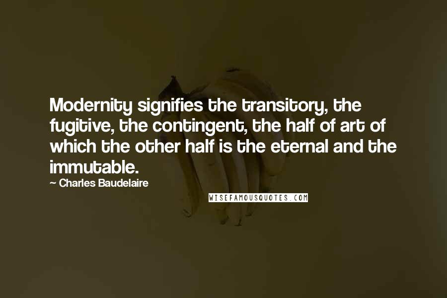 Charles Baudelaire Quotes: Modernity signifies the transitory, the fugitive, the contingent, the half of art of which the other half is the eternal and the immutable.