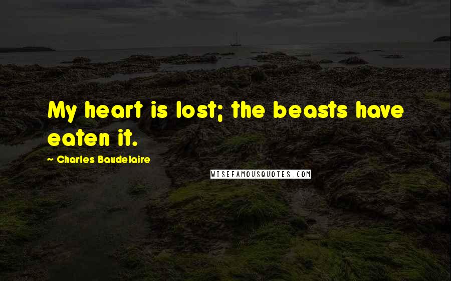 Charles Baudelaire Quotes: My heart is lost; the beasts have eaten it.