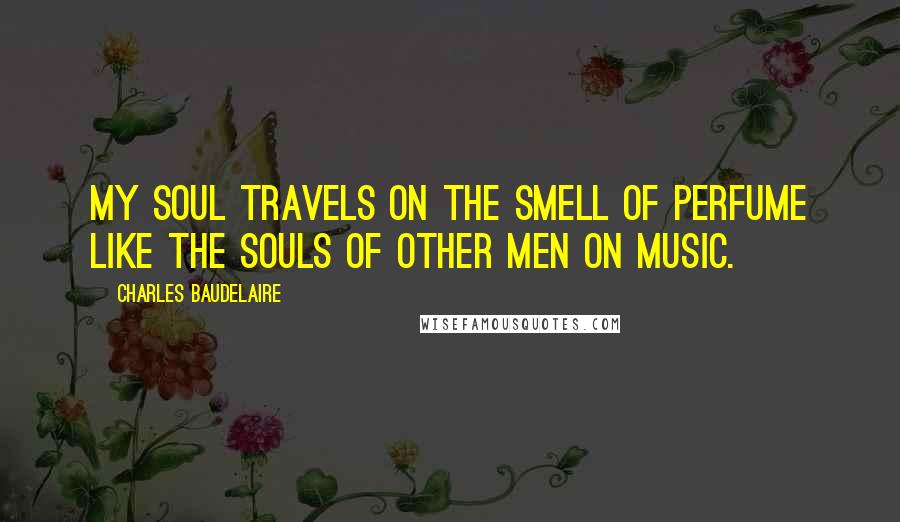 Charles Baudelaire Quotes: My soul travels on the smell of perfume like the souls of other men on music.