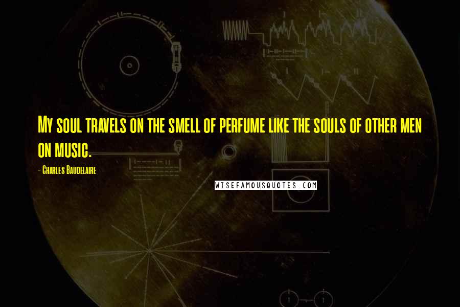 Charles Baudelaire Quotes: My soul travels on the smell of perfume like the souls of other men on music.