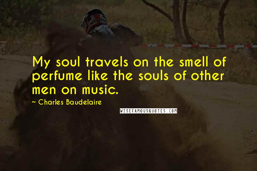 Charles Baudelaire Quotes: My soul travels on the smell of perfume like the souls of other men on music.