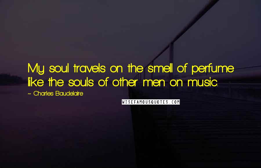 Charles Baudelaire Quotes: My soul travels on the smell of perfume like the souls of other men on music.