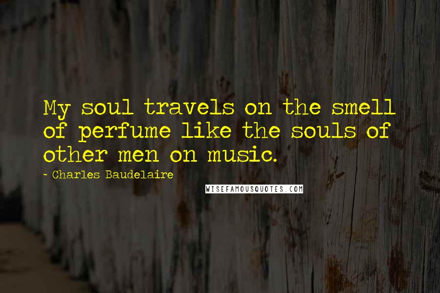 Charles Baudelaire Quotes: My soul travels on the smell of perfume like the souls of other men on music.