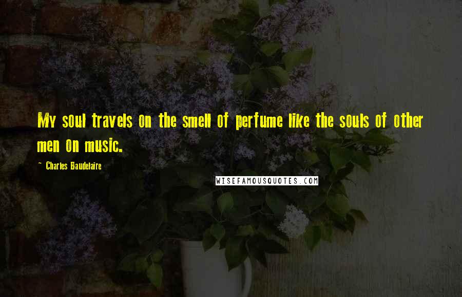 Charles Baudelaire Quotes: My soul travels on the smell of perfume like the souls of other men on music.