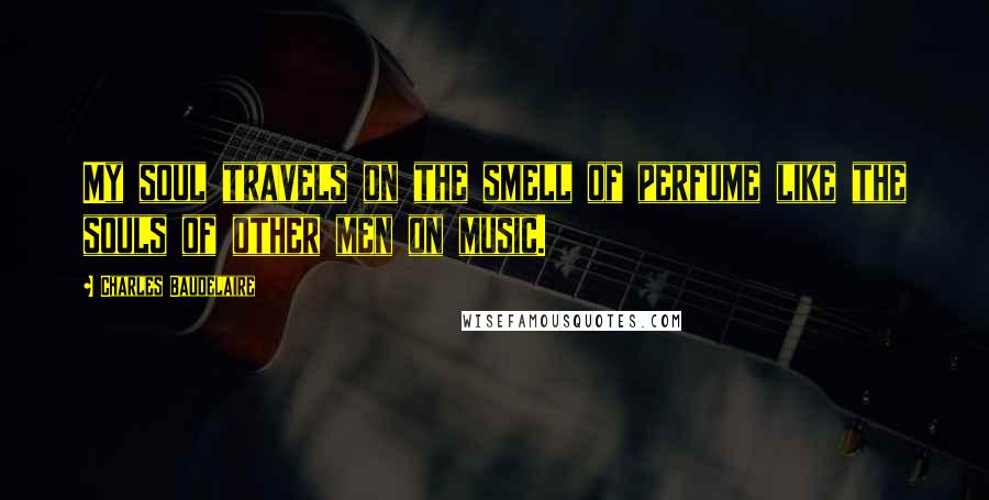 Charles Baudelaire Quotes: My soul travels on the smell of perfume like the souls of other men on music.