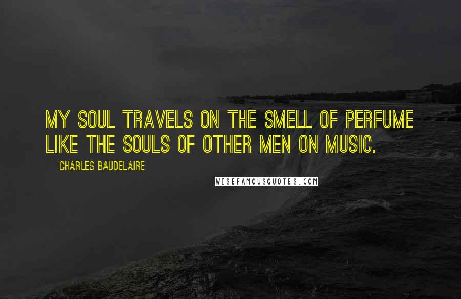 Charles Baudelaire Quotes: My soul travels on the smell of perfume like the souls of other men on music.