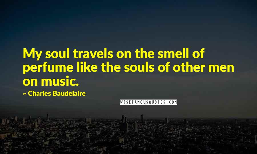 Charles Baudelaire Quotes: My soul travels on the smell of perfume like the souls of other men on music.