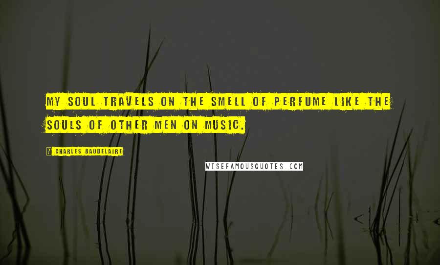 Charles Baudelaire Quotes: My soul travels on the smell of perfume like the souls of other men on music.