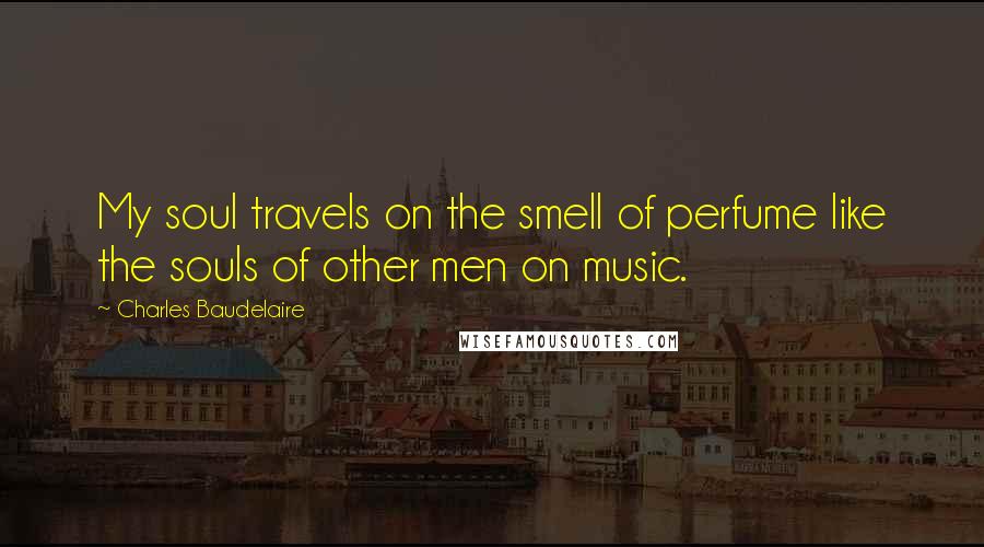 Charles Baudelaire Quotes: My soul travels on the smell of perfume like the souls of other men on music.