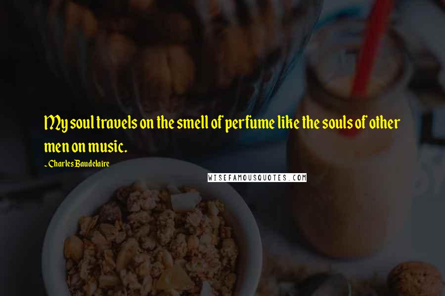 Charles Baudelaire Quotes: My soul travels on the smell of perfume like the souls of other men on music.