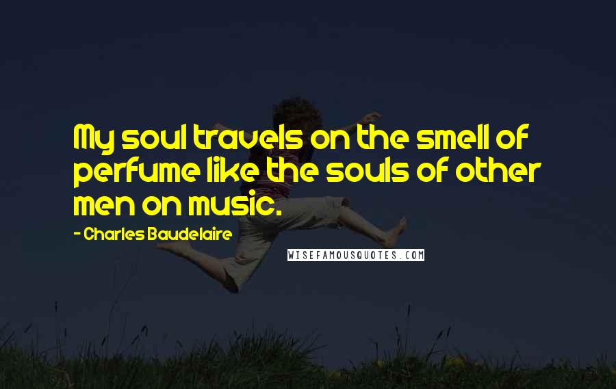 Charles Baudelaire Quotes: My soul travels on the smell of perfume like the souls of other men on music.