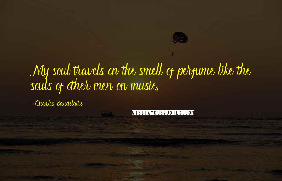 Charles Baudelaire Quotes: My soul travels on the smell of perfume like the souls of other men on music.