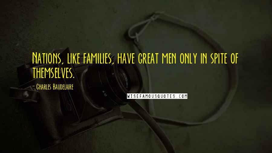 Charles Baudelaire Quotes: Nations, like families, have great men only in spite of themselves.