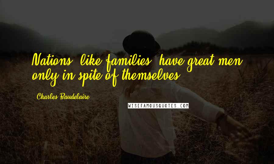 Charles Baudelaire Quotes: Nations, like families, have great men only in spite of themselves.