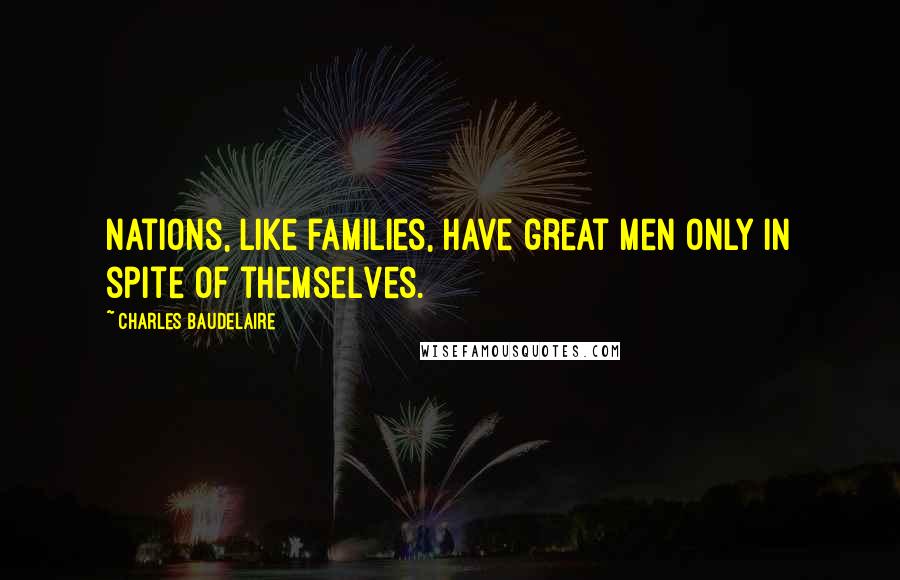 Charles Baudelaire Quotes: Nations, like families, have great men only in spite of themselves.