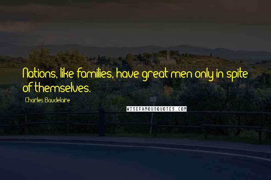 Charles Baudelaire Quotes: Nations, like families, have great men only in spite of themselves.